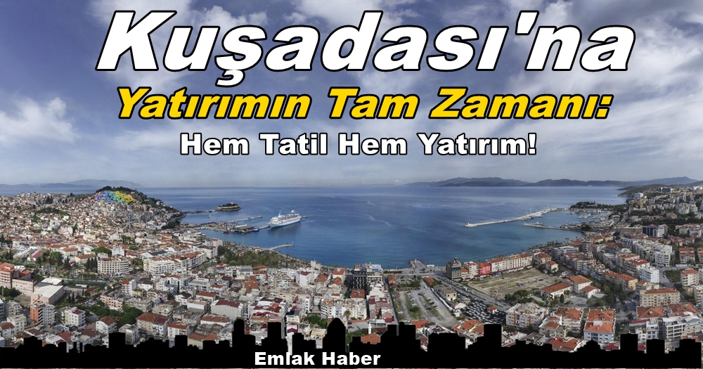 Kuşadası’na Yatırımın Tam Zamanı: Hem Tatil Hem Yatırım!