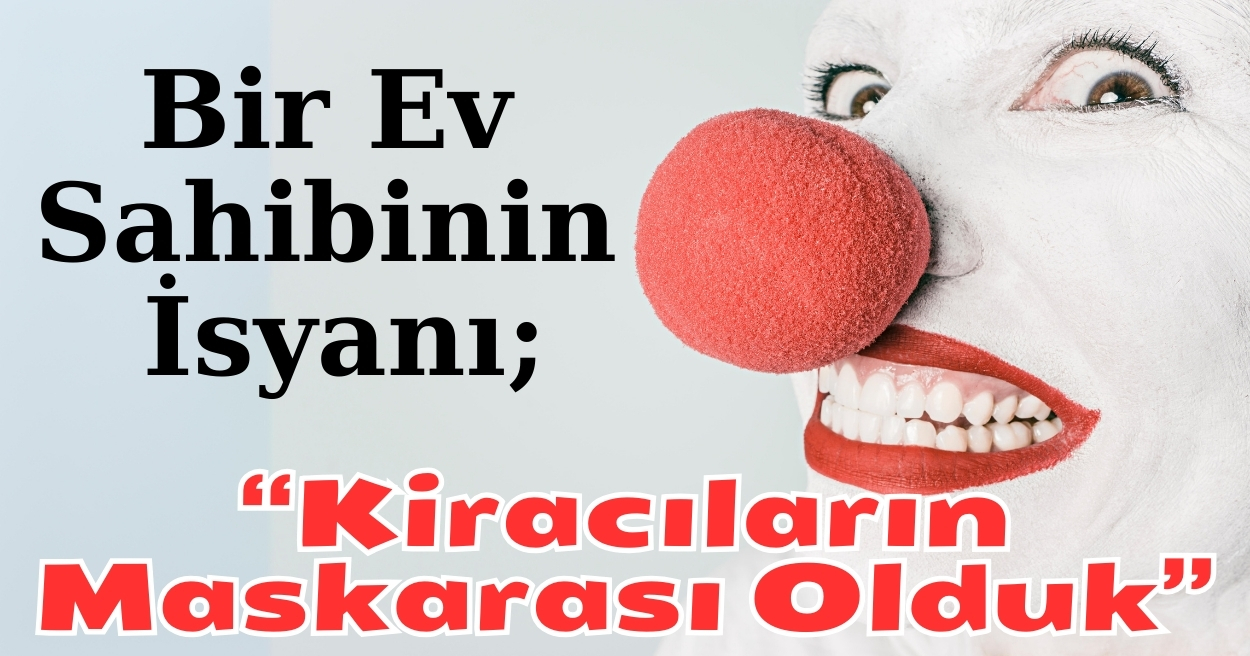 Bir Ev Sahibinin İsyanı: “KİRACININ MASKARASI OLDUK”