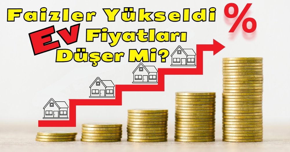 Faizler Yükseldi Ev Fiyatları Düşer Mi? Yoksa Yükselir Mi?